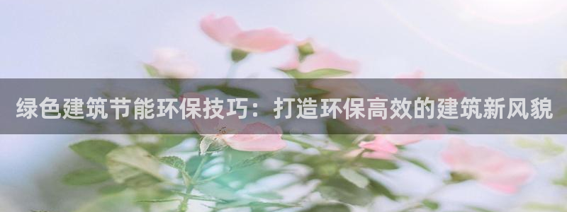 e尊国际娱乐官网下载：绿色建筑节能环保技巧：打造环保高效的建筑新风貌