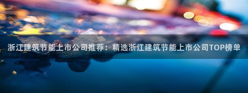 尊亿游戏国际官网：浙江建筑节能上市公司推荐：精选浙江建筑节能上市公司TOP榜单