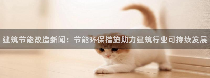 e尊国际7779：建筑节能改造新闻：节能环保措施助力建筑行业可持续发展