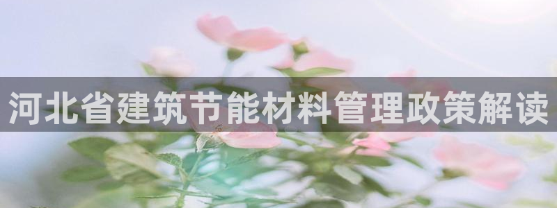 e尊官网：河北省建筑节能材料管理政策解读