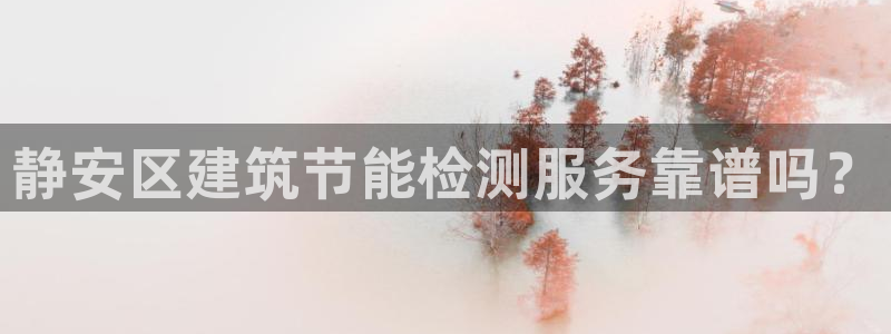 e尊体育：静安区建筑节能检测服务靠谱吗？