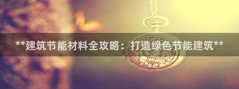 e尊国际地址：**建筑节能材料全攻略：打造绿色节能建筑**