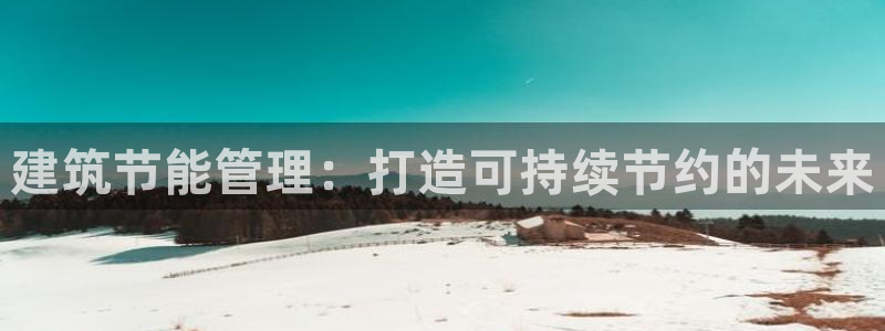 e尊国际7779：建筑节能管理：打造可持续节约的未来
