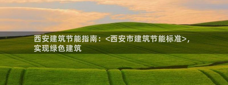 e尊国际是个黑网：西安建筑节能指南：<西安市建筑节能标准>，
实现绿色建筑