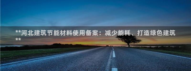 e尊国际官网·网址：**河北建筑节能材料使用备案：减少能耗、打造绿色建筑
**