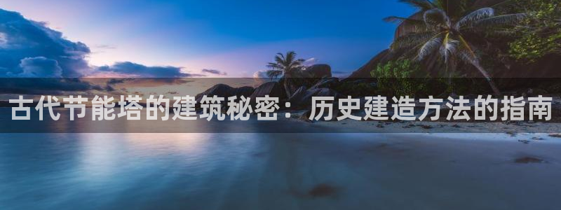 e尊国际app：古代节能塔的建筑秘密：历史建造方法的指南