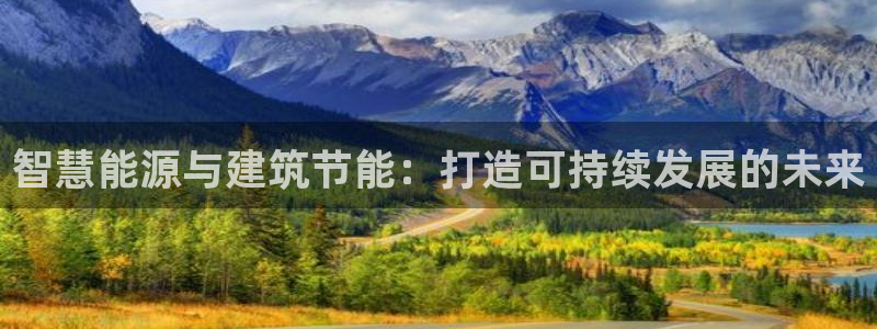 e尊国际娱乐官网下载：智慧能源与建筑节能：打造可持续发展的未来