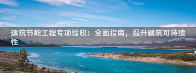 e尊国际官网·网址：建筑节能工程专项验收：全面指南，提升建筑可持续
性