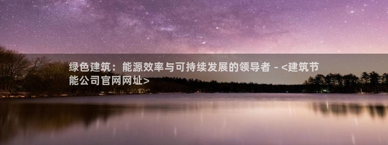 e尊国际是个黑网：绿色建筑：能源效率与可持续发展的领导者 - <建筑节
能公司官网网址>