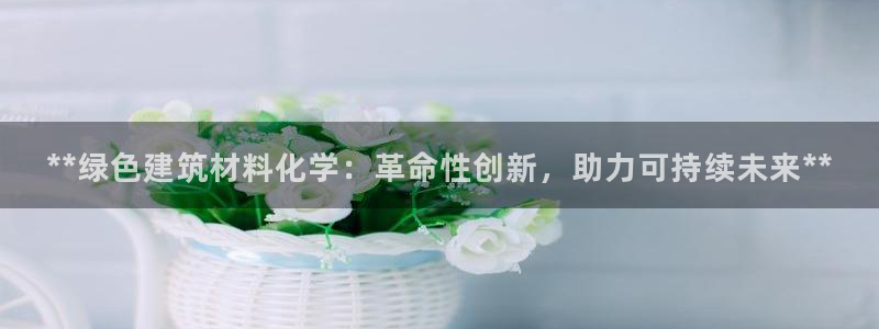 e尊平台：**绿色建筑材料化学：革命性创新，助力可持续未来**