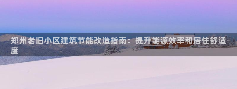 e尊国际官网·网址：郑州老旧小区建筑节能改造指南：提升能源效率和居住舒适
度