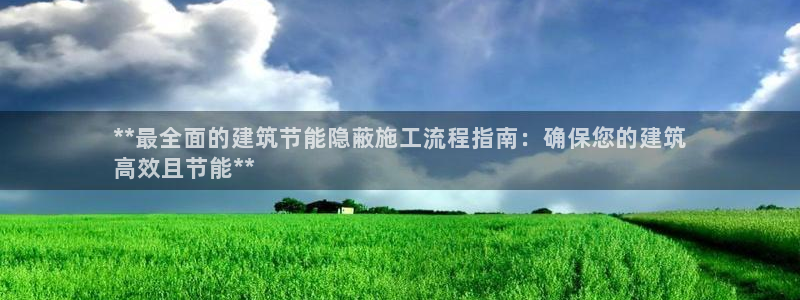 e尊国际-e尊国际官网：**最全面的建筑节能隐蔽施工流程指南：确保您的建筑
高效且节能**