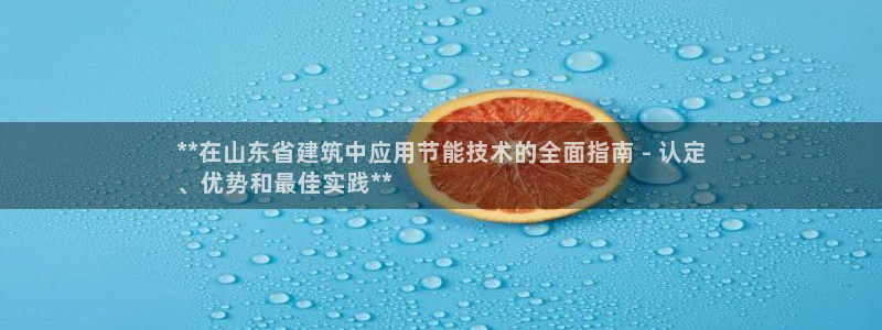 e尊国际平台：**在山东省建筑中应用节能技术的全面指南 - 认定
、优势和最佳实践**