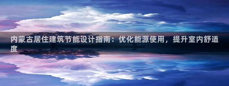 e尊国际娱乐官网地址：内蒙古居住建筑节能设计指南：优化能源使用，提升室内舒适
度