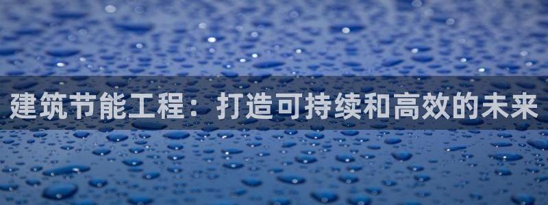 e尊平台：建筑节能工程：打造可持续和高效的未来