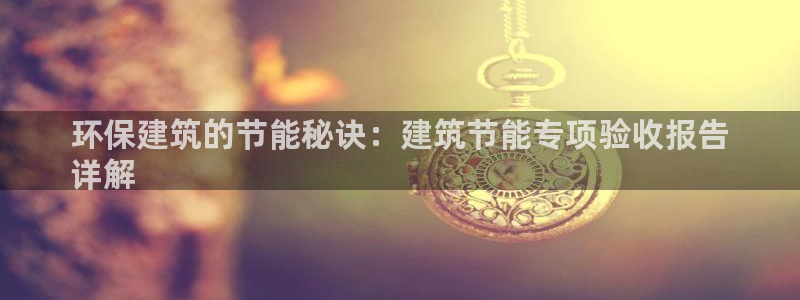 e尊电竞：环保建筑的节能秘诀：建筑节能专项验收报告
详解