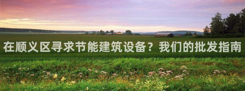 e尊国际网址：在顺义区寻求节能建筑设备？我们的批发指南