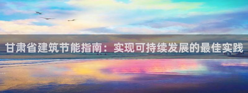 E尊国际：甘肃省建筑节能指南：实现可持续发展的最佳实践