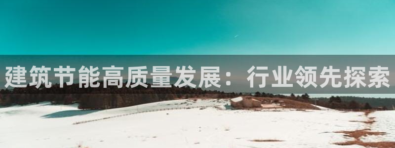 e尊国际官网：建筑节能高质量发展：行业领先探索