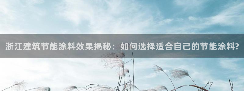 e尊国际官网app：浙江建筑节能涂料效果揭秘：如何选择适合自己的节能涂料?