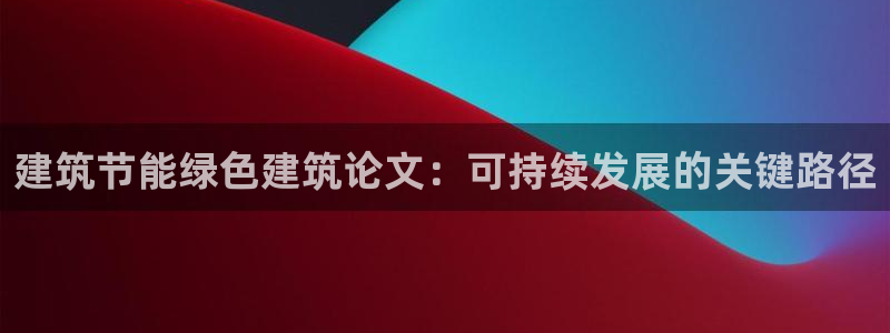 e尊国际是个黑网：建筑节能绿色建筑论文：可持续发展的关键路径