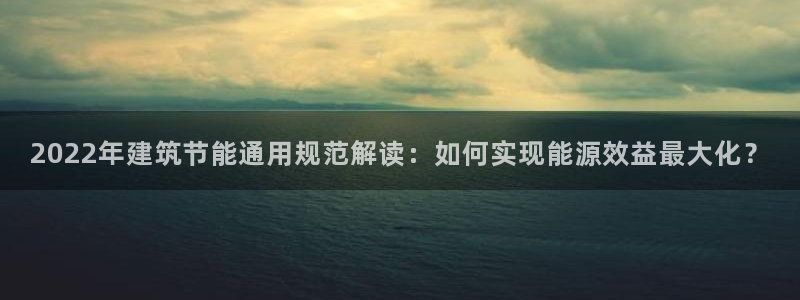 e尊国际官网·网址：2022年建筑节能通用规范解读：如何实现能源效益最大化？