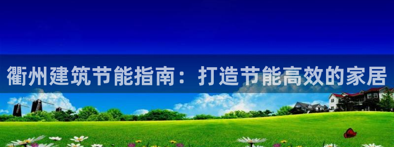 e尊电竞：衢州建筑节能指南：打造节能高效的家居