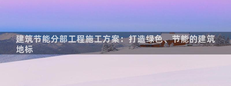 e尊国际娱乐官网地址：建筑节能分部工程施工方案：打造绿色、节能的建筑
地标