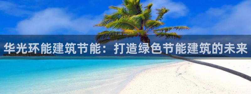 e尊国际客户端下载：华光环能建筑节能：打造绿色节能建筑的未来