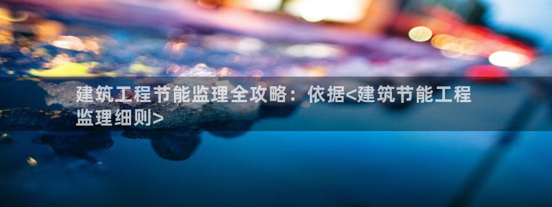 尊亿游戏国际官网：建筑工程节能监理全攻略：依据<建筑节能工程 
监理细则>