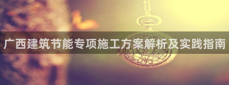 e尊国际7779：广西建筑节能专项施工方案解析及实践指南