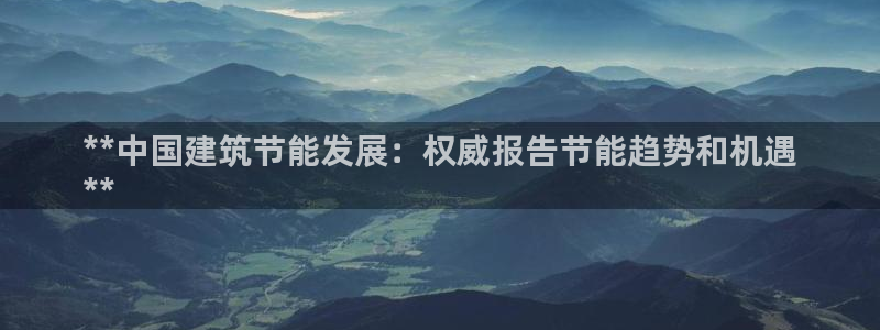 e尊电竞：**中国建筑节能发展：权威报告节能趋势和机遇
**