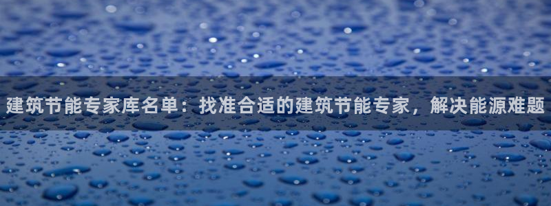 e尊官网：建筑节能专家库名单：找准合适的建筑节能专家，解决能源难题