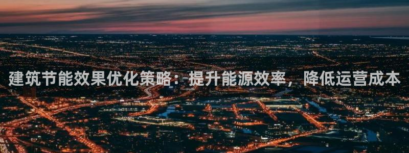 E尊国际网站：建筑节能效果优化策略：提升能源效率，降低运营成本