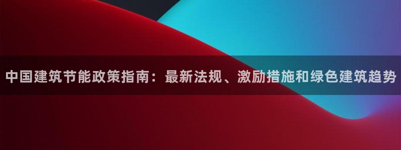 e尊国际官方网站：中国建筑节能政策指南：最新法规、激励措施和绿色建筑趋势