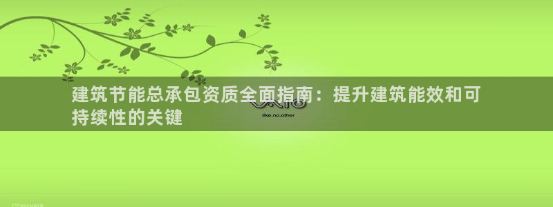 e尊国际娱乐官网下载：建筑节能总承包资质全面指南：提升建筑能效和可
持续性的关键