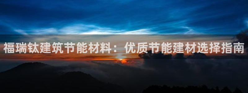 e尊国际客户端：福瑞钛建筑节能材料：优质节能建材选择指南