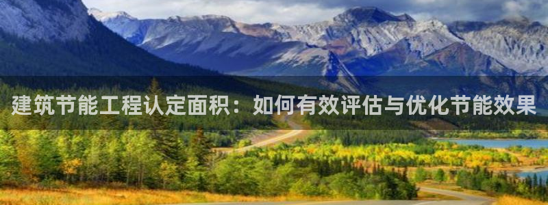 E尊国际网站：建筑节能工程认定面积：如何有效评估与优化节能效果