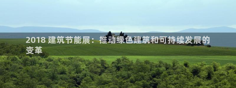 e尊国际平台：2018 建筑节能展：推动绿色建筑和可持续发展的
变革