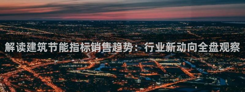 e尊官网：解读建筑节能指标销售趋势：行业新动向全盘观察