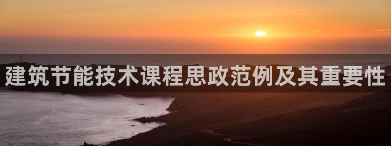 e尊国际客户端：建筑节能技术课程思政范例及其重要性