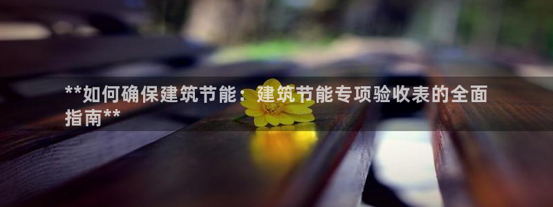 e尊国际客户端：**如何确保建筑节能：建筑节能专项验收表的全面
指南**