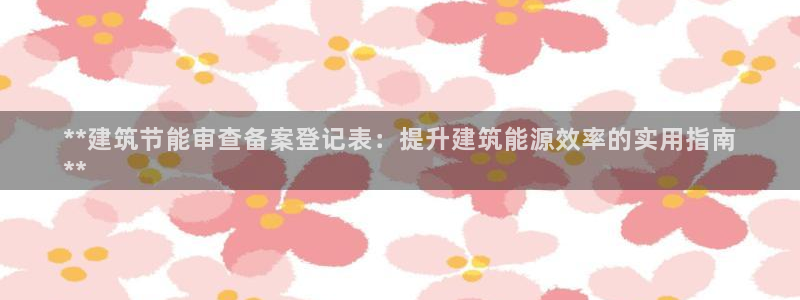 e尊国际娱乐官网下载：**建筑节能审查备案登记表：提升建筑能源效率的实用指南
**